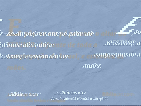 E pôs-se em pé perante o altar do SENHOR, defronte de toda a congregação de Israel, e estendeu as mãos.