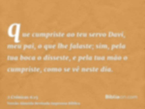 que cumpriste ao teu servo Davi, meu pai, o que lhe falaste; sim, pela tua boca o disseste, e pela tua mão o cumpriste, como se vê neste dia.