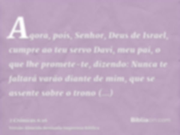 Agora, pois, Senhor, Deus de Israel, cumpre ao teu servo Davi, meu pai, o que lhe promete-te, dizendo: Nunca te faltará varão diante de mim, que se assente sobr