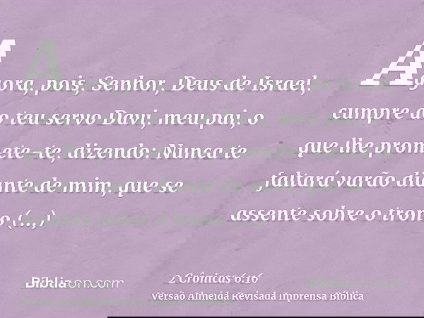 Agora, pois, Senhor, Deus de Israel, cumpre ao teu servo Davi, meu pai, o que lhe promete-te, dizendo: Nunca te faltará varão diante de mim, que se assente sobr