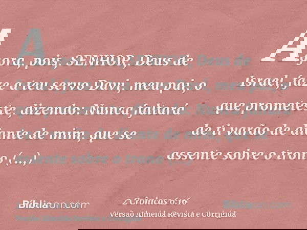 Agora, pois, SENHOR, Deus de Israel, faze a teu servo Davi, meu pai, o que prometeste, dizendo: Nunca faltará de ti varão de diante de mim, que se assente sobre