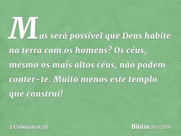 "Mas será possível que Deus habite na terra com os homens? Os céus, mesmo os mais altos céus, não podem conter-te. Muito menos este templo que construí! -- 2 Cr