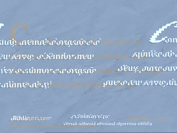 Contudo, atende à oração e à súplica do teu servo, ó Senhor meu Deus, para ouvires o clamor e a oração que o teu servo faz diante de ti;