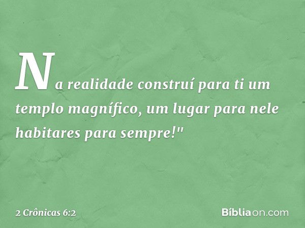 Na realidade construí para ti um templo magnífico, um lugar para nele habitares para sempre!" -- 2 Crônicas 6:2