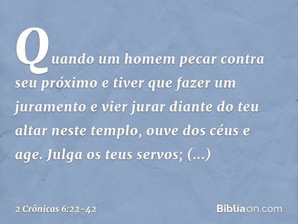 "Quando um homem pecar contra seu próximo e tiver que fazer um juramento e vier jurar diante do teu altar neste templo, ou­ve dos céus e age. Julga os teus serv