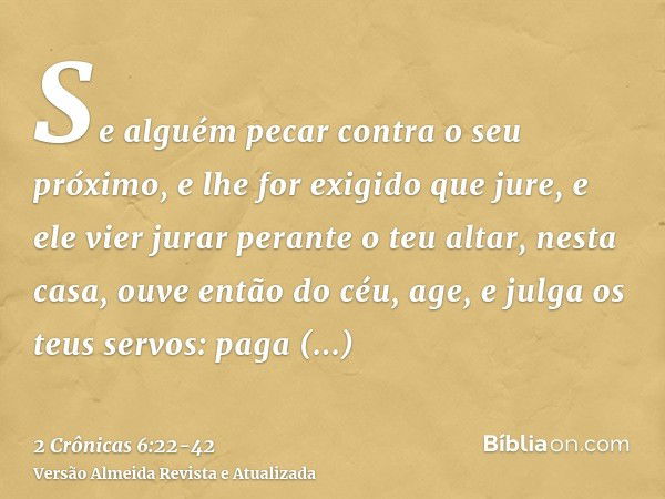 Se alguém pecar contra o seu próximo, e lhe for exigido que jure, e ele vier jurar perante o teu altar, nesta casa,ouve então do céu, age, e julga os teus servo