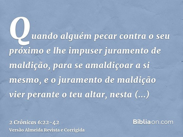 Quando alguém pecar contra o seu próximo e lhe impuser juramento de maldição, para se amaldiçoar a si mesmo, e o juramento de maldição vier perante o teu altar,