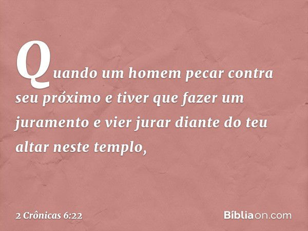 "Quando um homem pecar contra seu próximo e tiver que fazer um juramento e vier jurar diante do teu altar neste templo, -- 2 Crônicas 6:22