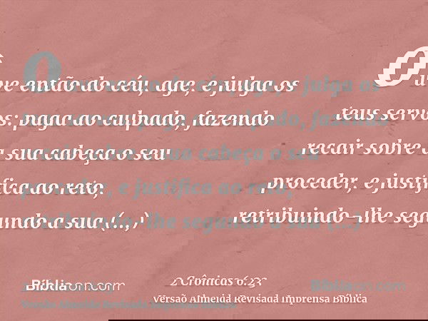 ouve então do céu, age, e julga os teus servos: paga ao culpado, fazendo recair sobre a sua cabeça o seu proceder, e justifica ao reto, retribuindo-lhe segundo