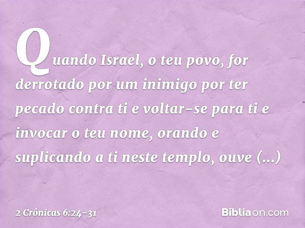 "Quando Israel, o teu povo, for derrotado por um inimigo por ter pecado contra ti e voltar-se para ti e invocar o teu nome, oran­do e suplicando a ti neste temp