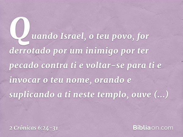 "Quando Israel, o teu povo, for derrotado por um inimigo por ter pecado contra ti e voltar-se para ti e invocar o teu nome, oran­do e suplicando a ti neste temp