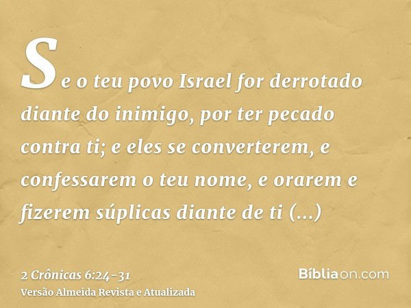 Se o teu povo Israel for derrotado diante do inimigo, por ter pecado contra ti; e eles se converterem, e confessarem o teu nome, e orarem e fizerem súplicas dia