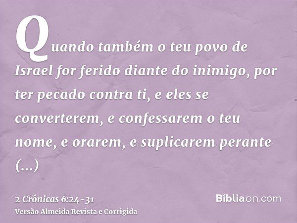 Quando também o teu povo de Israel for ferido diante do inimigo, por ter pecado contra ti, e eles se converterem, e confessarem o teu nome, e orarem, e suplicar