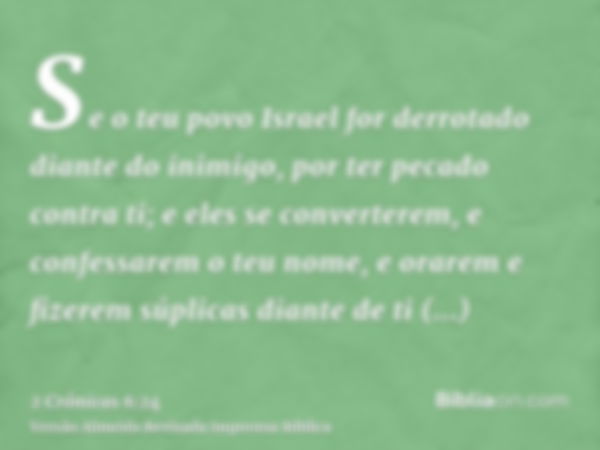 Se o teu povo Israel for derrotado diante do inimigo, por ter pecado contra ti; e eles se converterem, e confessarem o teu nome, e orarem e fizerem súplicas dia