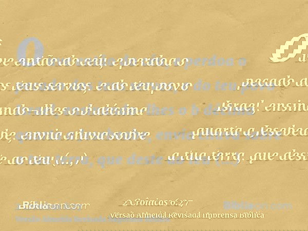 ouve então do céu, e perdoa o pecado dos teus servos, e do teu povo Israel, ensinando-lhes o b décima quarta a Jesebeabe, envia chuva sobre a tua terra, que des