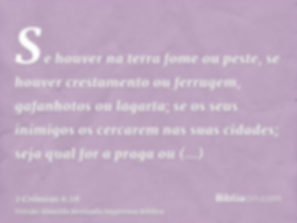 Se houver na terra fome ou peste, se houver crestamento ou ferrugem, gafanhotos ou lagarta; se os seus inimigos os cercarem nas suas cidades; seja qual for a pr