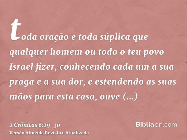 toda oração e toda súplica que qualquer homem ou todo o teu povo Israel fizer, conhecendo cada um a sua praga e a sua dor, e estendendo as suas mãos para esta c