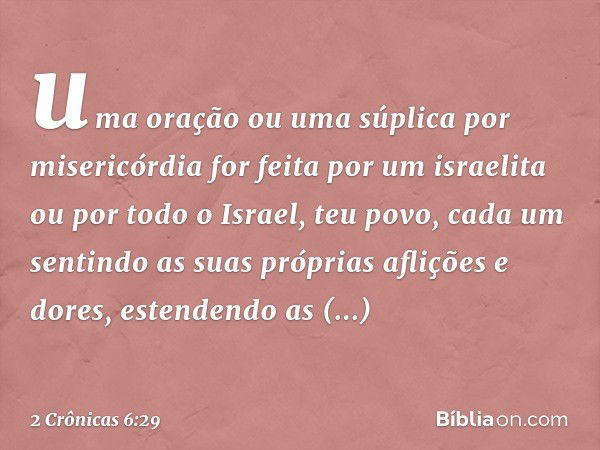 uma oração ou uma súplica por misericórdia for feita por um israelita ou por todo o Israel, teu povo, cada um sentindo as suas próprias aflições e dores, estend