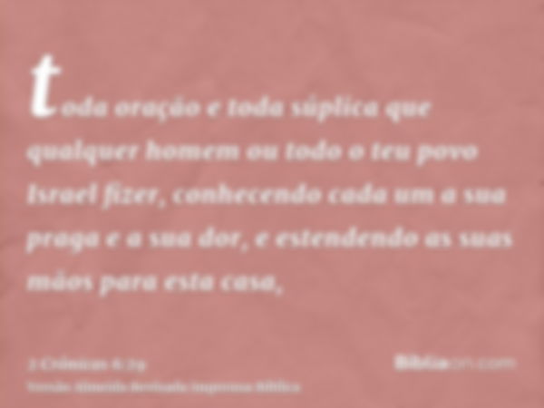 toda oração e toda súplica que qualquer homem ou todo o teu povo Israel fizer, conhecendo cada um a sua praga e a sua dor, e estendendo as suas mãos para esta c