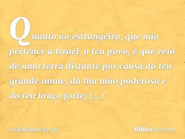 "Quanto ao estrangeiro, que não pertence a Israel, o teu povo, e que veio de uma terra distante por causa do teu grande nome, da tua mão poderosa e do teu braço