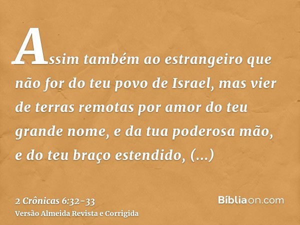 Assim também ao estrangeiro que não for do teu povo de Israel, mas vier de terras remotas por amor do teu grande nome, e da tua poderosa mão, e do teu braço est