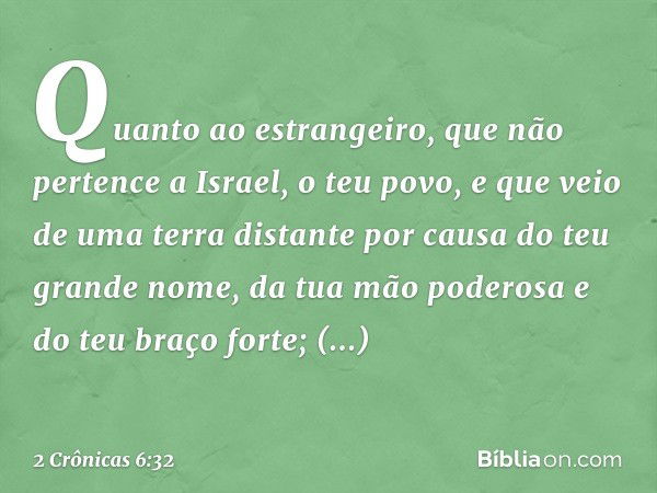 "Quanto ao estrangeiro, que não pertence a Israel, o teu povo, e que veio de uma terra distante por causa do teu grande nome, da tua mão poderosa e do teu braço