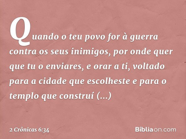 "Quando o teu povo for à guerra con­tra os seus inimigos, por onde quer que tu o enviares, e orar a ti, voltado para a cidade que escolheste e para o templo que