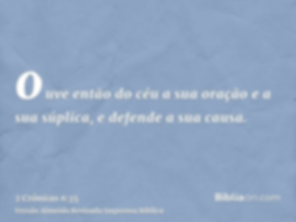 ouve então do céu a sua oração e a sua súplica, e defende a sua causa.