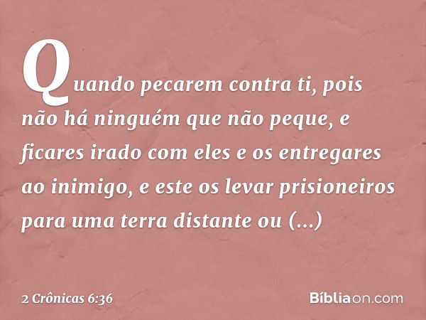 "Quando pecarem contra ti, pois não há ninguém que não peque, e ficares irado com eles e os entregares ao inimigo, e este os levar prisioneiros para uma terra d