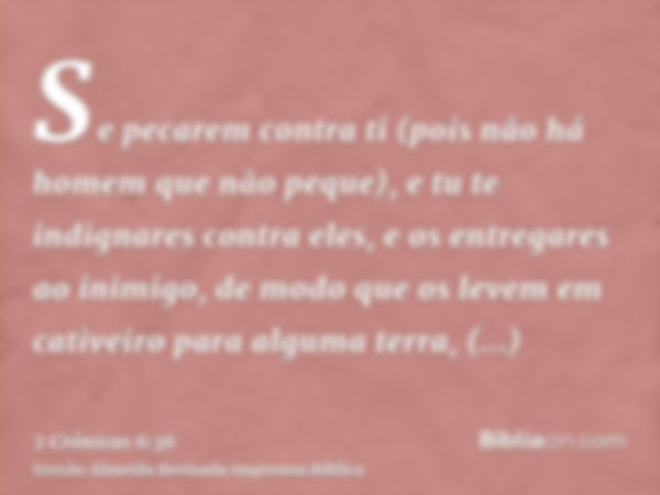 Se pecarem contra ti (pois não há homem que não peque), e tu te indignares contra eles, e os entregares ao inimigo, de modo que os levem em cativeiro para algum