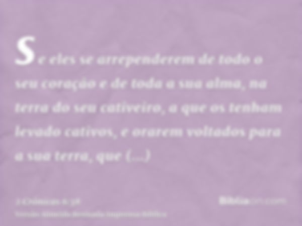 se eles se arrependerem de todo o seu coração e de toda a sua alma, na terra do seu cativeiro, a que os tenham levado cativos, e orarem voltados para a sua terr