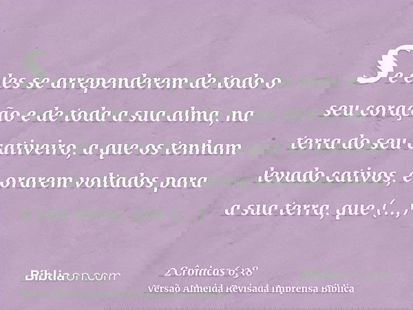 se eles se arrependerem de todo o seu coração e de toda a sua alma, na terra do seu cativeiro, a que os tenham levado cativos, e orarem voltados para a sua terr