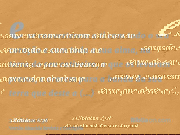 e se converterem a ti com todo o seu coração e com toda a sua alma, na terra do seu cativeiro, a que os levaram presos, e orarem para a banda da sua terra que d