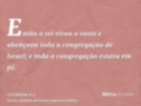 Então o rei virou o rosto e abençoou toda a congregação de Israel; e toda a congregação estava em pé.