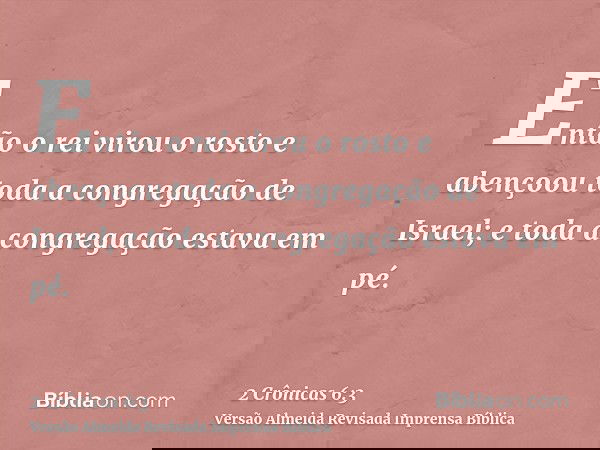 Então o rei virou o rosto e abençoou toda a congregação de Israel; e toda a congregação estava em pé.