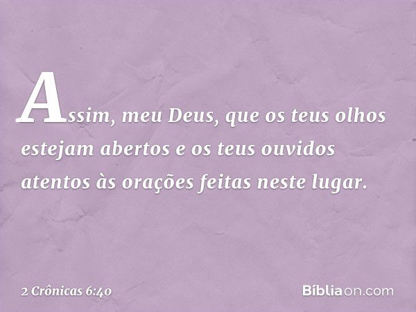 "Assim, meu Deus, que os teus olhos estejam abertos e os teus ouvidos atentos às orações feitas neste lugar. -- 2 Crônicas 6:40