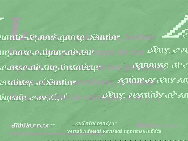 Levanta-te pois agora, Senhor Deus, e vem para o lugar do teu repouso, tu e a arca da tua fortaleza; sejam os teus sacerdotes, ó Senhor Deus, vestidos de salvaç