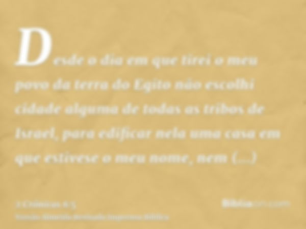 Desde o dia em que tirei o meu povo da terra do Egito não escolhi cidade alguma de todas as tribos de Israel, para edificar nela uma casa em que estivese o meu 