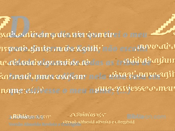 Desde o dia em que tirei o meu povo da terra do Egito, não escolhi cidade alguma de todas as tribos de Israel, para edificar nela uma casa em que estivesse o me