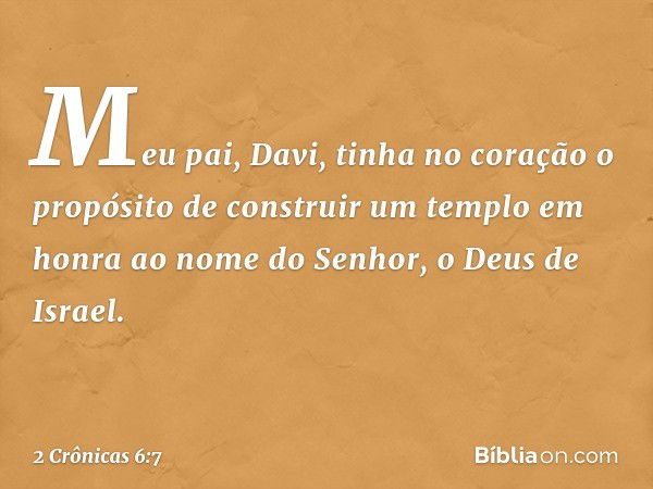 "Meu pai, Davi, tinha no coração o propósito de construir um templo em honra ao nome do Senhor, o Deus de Israel. -- 2 Crônicas 6:7