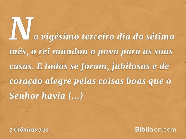 No vigésimo terceiro dia do sétimo mês, o rei mandou o povo para as suas casas. E todos se foram, jubilosos e de coração ­alegre pelas coisas boas que o Senhor 