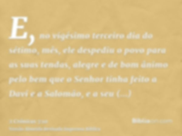 E, no vigésimo terceiro dia do sétimo, mês, ele despediu o povo para as suas tendas, alegre e de bom ânimo pelo bem que o Senhor tinha feito a Davi e a Salomão,