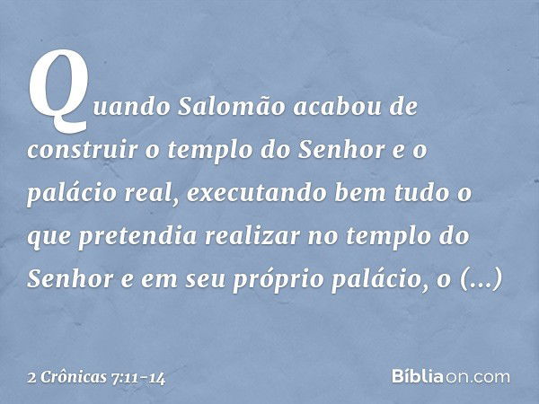 Quando Salomão acabou de construir o templo do Senhor e o palácio real, executando bem tudo o que pretendia realizar no templo do Senhor e em seu próprio paláci