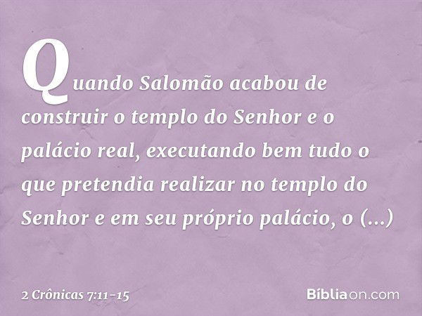 Quando Salomão acabou de construir o templo do Senhor e o palácio real, executando bem tudo o que pretendia realizar no templo do Senhor e em seu próprio paláci