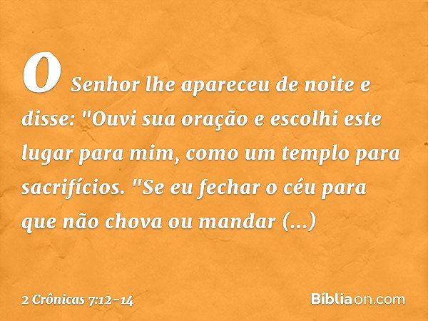 o Senhor lhe apareceu de noite e disse:
"Ouvi sua oração e escolhi este lugar para mim, como um templo para sacrifícios. "Se eu fechar o céu para que não chova 