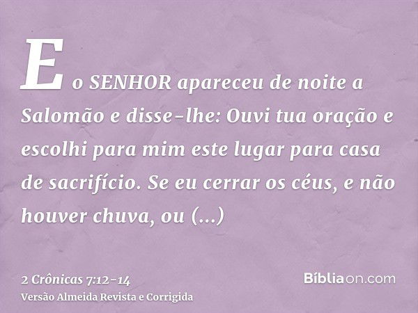 E o SENHOR apareceu de noite a Salomão e disse-lhe: Ouvi tua oração e escolhi para mim este lugar para casa de sacrifício.Se eu cerrar os céus, e não houver chu