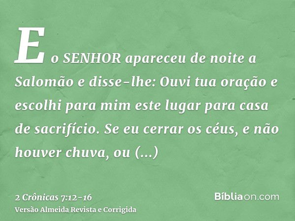 E o SENHOR apareceu de noite a Salomão e disse-lhe: Ouvi tua oração e escolhi para mim este lugar para casa de sacrifício.Se eu cerrar os céus, e não houver chu