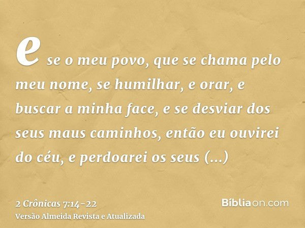 e se o meu povo, que se chama pelo meu nome, se humilhar, e orar, e buscar a minha face, e se desviar dos seus maus caminhos, então eu ouvirei do céu, e perdoar