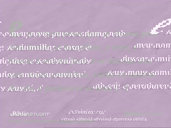 e se o meu povo, que se chama pelo meu nome, se humilhar, e orar, e buscar a minha face, e se desviar dos seus maus caminhos, então eu ouvirei do céu, e perdoar