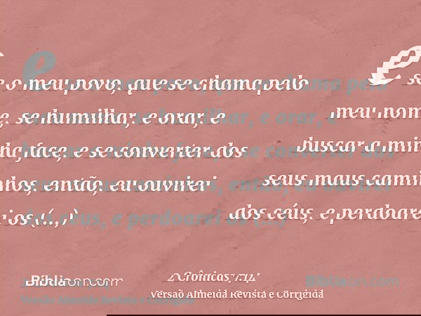 e se o meu povo, que se chama pelo meu nome, se humilhar, e orar, e buscar a minha face, e se converter dos seus maus caminhos, então, eu ouvirei dos céus, e pe